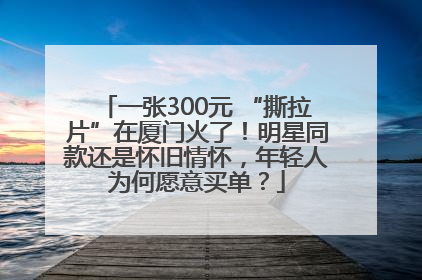 一张300元 “撕拉片”在厦门火了！明星同款还是怀旧情怀，年轻人为何愿意买单？