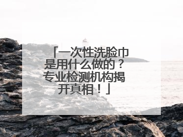一次性洗脸巾是用什么做的？专业检测机构揭开真相！