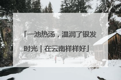 一池热汤，温润了银发时光｜在云南样样好