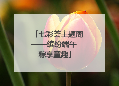 七彩荟主题周——缤纷端午 粽享童趣