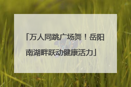 万人同跳广场舞！岳阳南湖畔跃动健康活力