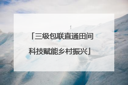 三级包联直通田间 科技赋能乡村振兴