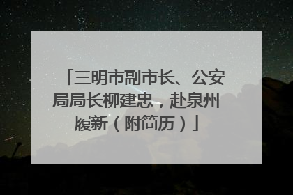 三明市副市长、公安局局长柳建忠，赴泉州履新（附简历）