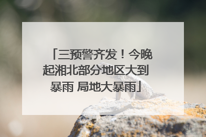 三预警齐发！今晚起湘北部分地区大到暴雨 局地大暴雨