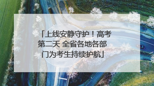 上线安静守护！高考第二天 全省各地各部门为考生持续护航