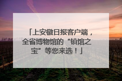 上安徽日报客户端，全省博物馆的“镇馆之宝”等您来选！