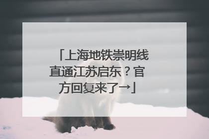 上海地铁崇明线直通江苏启东？官方回复来了→