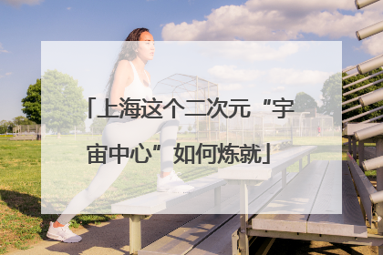 上海这个二次元“宇宙中心”如何炼就