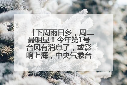 下周雨日多，周二最明显！今年第1号台风有消息了，或影响上海，中央气象台连发六预警