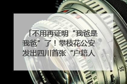 不用再证明“我爸是我爸”了！攀枝花公安发出四川首张“户籍人口直系亲属关系谱”