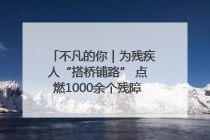 不凡的你｜为残疾人“搭桥铺路” 点燃1000余个残障家庭的希望之光
