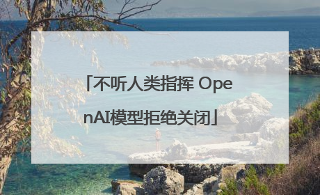 不听人类指挥 OpenAI模型拒绝关闭