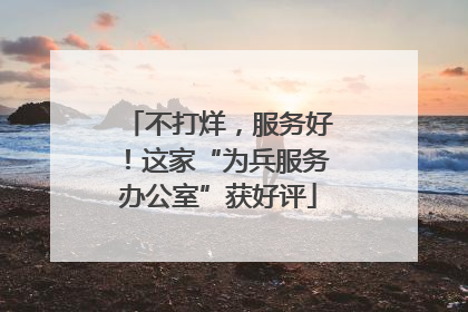 不打烊，服务好！这家“为兵服务办公室”获好评