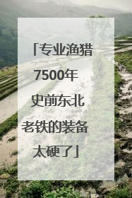 专业渔猎7500年 史前东北老铁的装备太硬了
