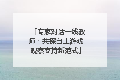 专家对话一线教师：共探自主游戏观察支持新范式