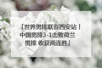 世界男排联赛西安站丨中国男排3-1击败荷兰男排 收获两连胜