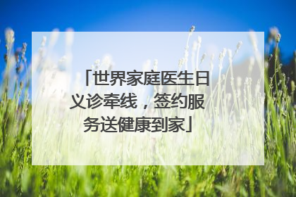 世界家庭医生日义诊牵线，签约服务送健康到家