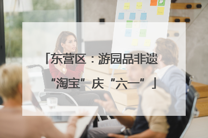 东营区：游园品非遗 “淘宝”庆“六一”