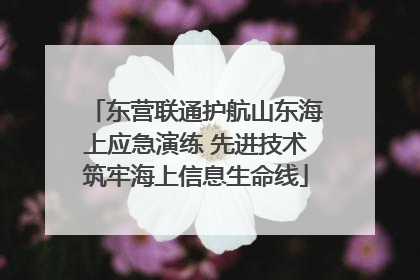 东营联通护航山东海上应急演练 先进技术筑牢海上信息生命线