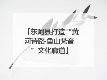 东阿县打造“黄河诗路·鱼山梵音”文化廊道