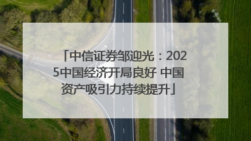 中信证券邹迎光：2025中国经济开局良好 中国资产吸引力持续提升