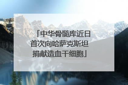 中华骨髓库近日首次向哈萨克斯坦捐献造血干细胞