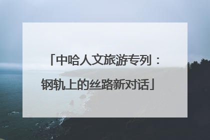 中哈人文旅游专列：钢轨上的丝路新对话