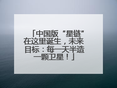中国版“星链”在这里诞生，未来目标：每一天半造一颗卫星！