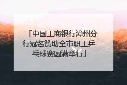 中国工商银行漳州分行冠名赞助全市职工乒乓球赛圆满举行