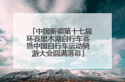 中国新疆第十七届环赛里木湖自行车赛暨中国自行车运动骑游大会圆满落幕