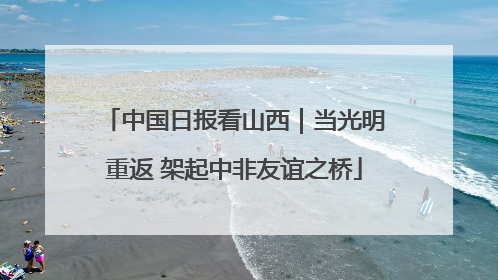 中国日报看山西｜当光明重返 架起中非友谊之桥