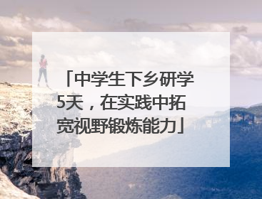 中学生下乡研学5天，在实践中拓宽视野锻炼能力