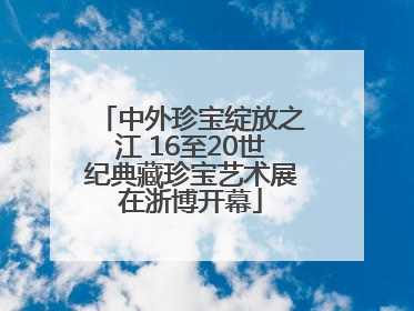 中外珍宝绽放之江 16至20世纪典藏珍宝艺术展在浙博开幕