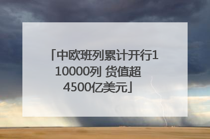 中欧班列累计开行110000列 货值超4500亿美元