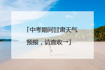 中考期间甘肃天气预报，请查收→