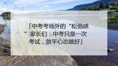 中考考场外的“松弛感”家长们：中考只是一次考试，放平心态就好