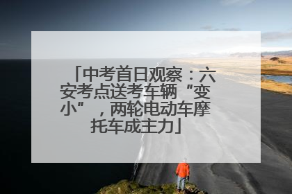 中考首日观察：六安考点送考车辆“变小”，两轮电动车摩托车成主力