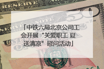 中铁六局北京公司工会开展“关爱职工 夏送清凉”慰问活动