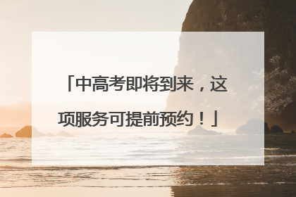 中高考即将到来，这项服务可提前预约！