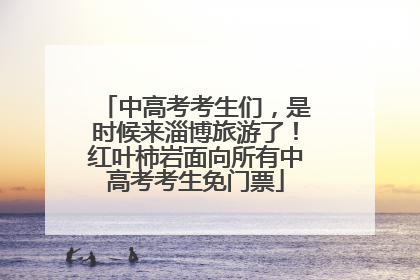 中高考考生们，是时候来淄博旅游了！红叶柿岩面向所有中高考考生免门票