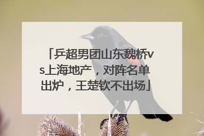 乒超男团山东魏桥vs上海地产，对阵名单出炉，王楚钦不出场
