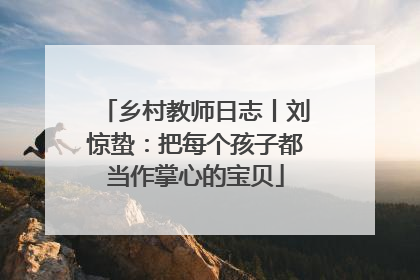 乡村教师日志丨刘惊蛰：把每个孩子都当作掌心的宝贝