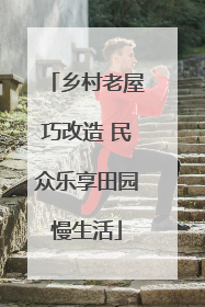 乡村老屋巧改造 民众乐享田园慢生活