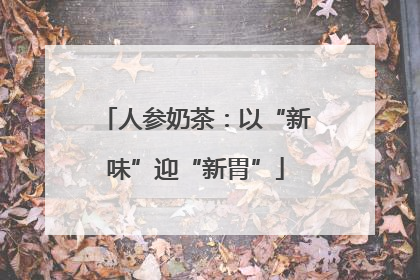 人参奶茶：以“新味”迎“新胃”