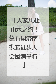 人宠共赴山水之约！第五届济南携宠徒步大会圆满举行