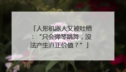 人形机器人又被吐槽：“只会弹琴跳舞，没法产生真正价值？”