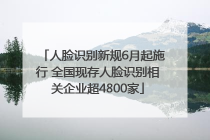 人脸识别新规6月起施行 全国现存人脸识别相关企业超4800家