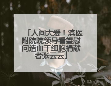 人间大爱！滨医附院院领导看望慰问造血干细胞捐献者张云云