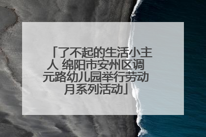 了不起的生活小主人 绵阳市安州区调元路幼儿园举行劳动月系列活动