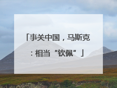 事关中国，马斯克：相当“钦佩”